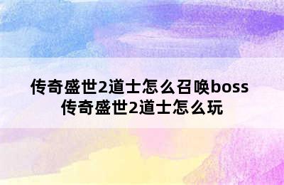 传奇盛世2道士怎么召唤boss 传奇盛世2道士怎么玩